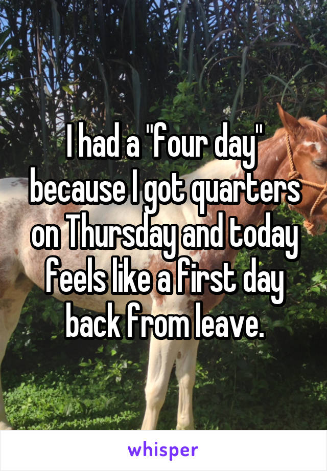 I had a "four day" because I got quarters on Thursday and today feels like a first day back from leave.