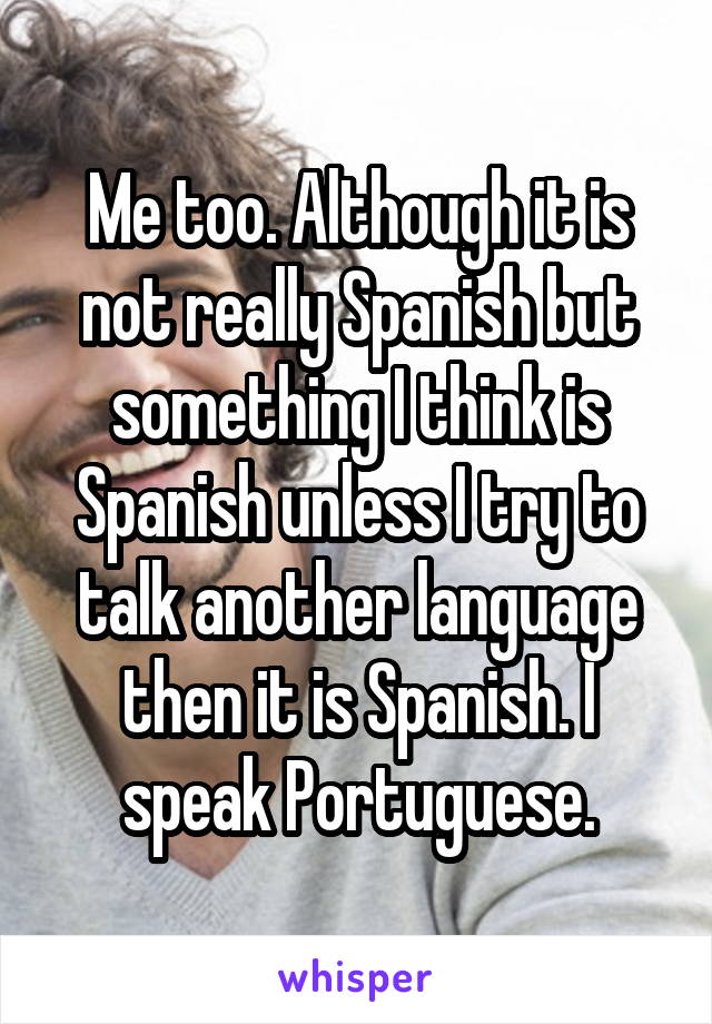 Me too. Although it is not really Spanish but something I think is Spanish unless I try to talk another language then it is Spanish. I speak Portuguese.