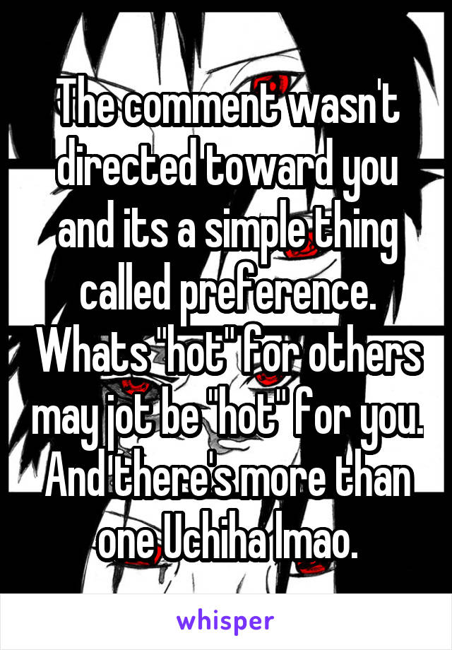 The comment wasn't directed toward you and its a simple thing called preference. Whats "hot" for others may jot be "hot" for you. And there's more than one Uchiha lmao.