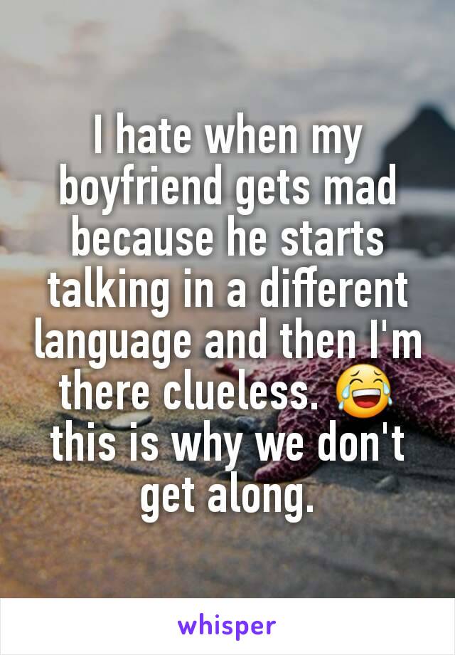 I hate when my boyfriend gets mad because he starts talking in a different language and then I'm there clueless. 😂 this is why we don't get along.