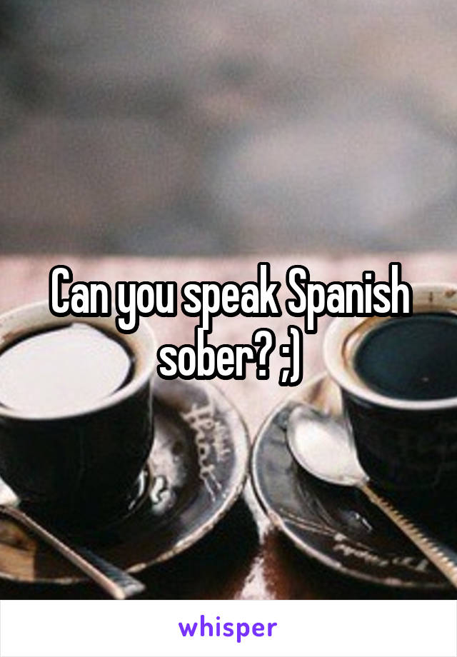 Can you speak Spanish sober? ;)