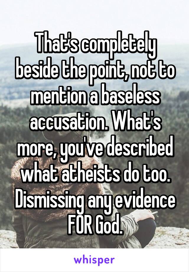 That's completely beside the point, not to mention a baseless accusation. What's more, you've described what atheists do too. Dismissing any evidence FOR God.