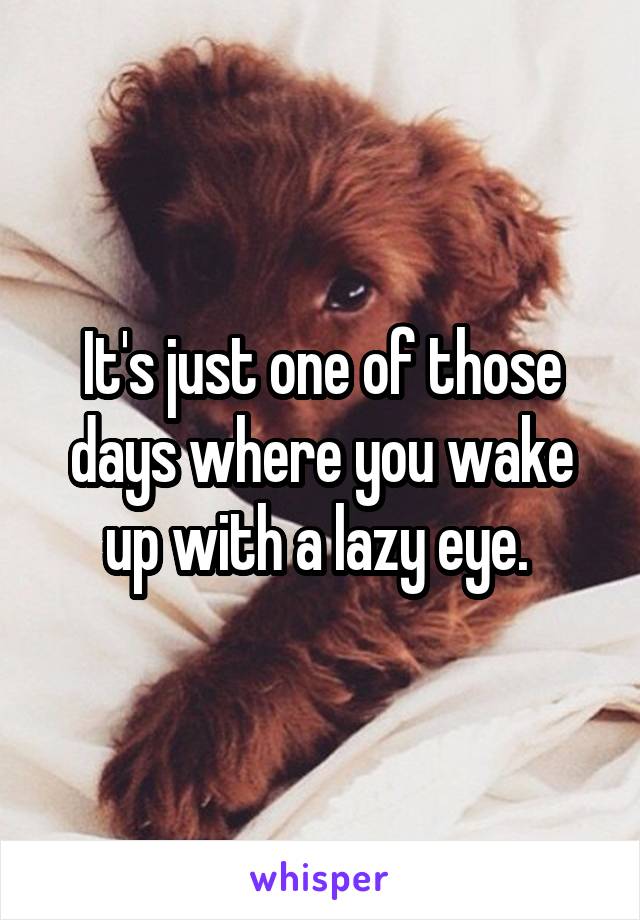 It's just one of those days where you wake up with a lazy eye. 