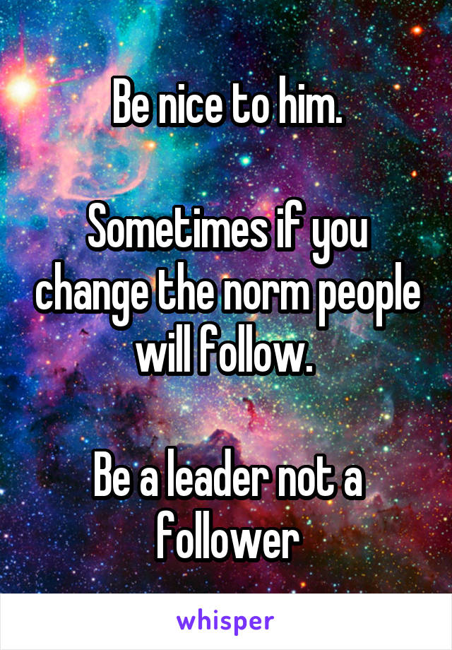 Be nice to him.

Sometimes if you change the norm people will follow. 

Be a leader not a follower