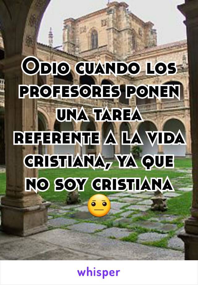 Odio cuando los profesores ponen una tarea referente a la vida cristiana, ya que no soy cristiana 😐