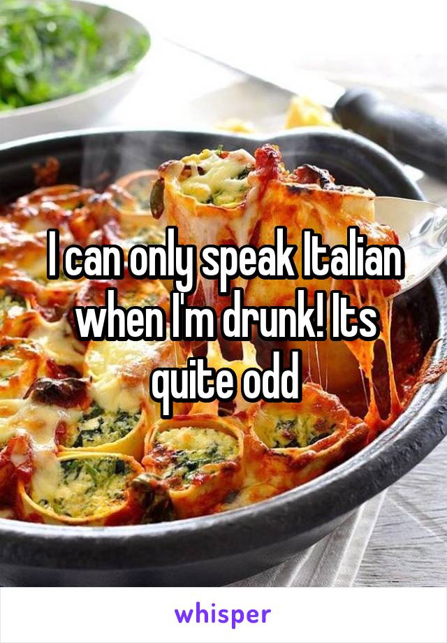 I can only speak Italian when I'm drunk! Its quite odd