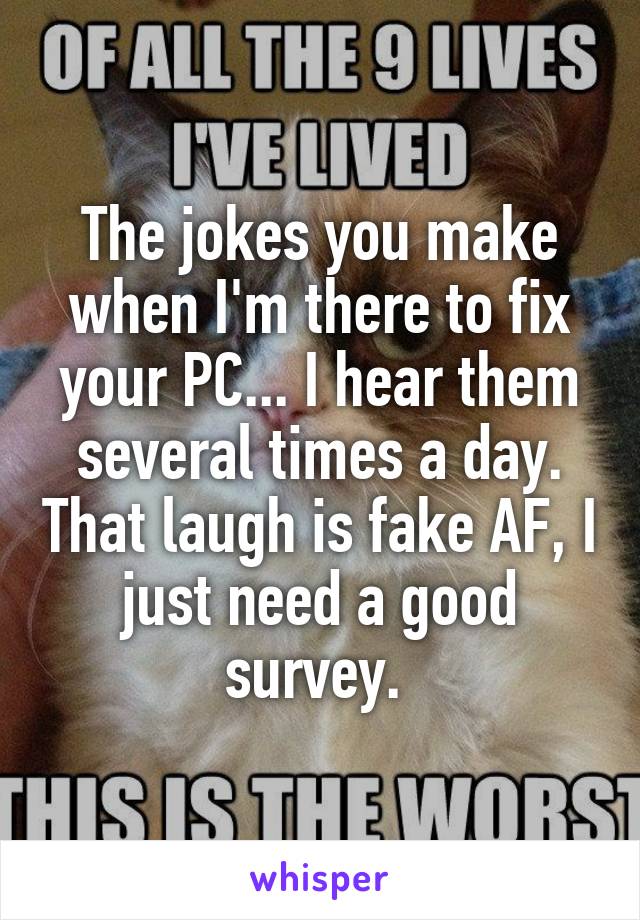 The jokes you make when I'm there to fix your PC... I hear them several times a day. That laugh is fake AF, I just need a good survey. 