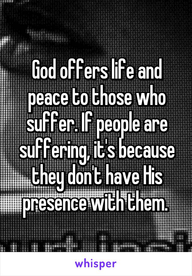 God offers life and peace to those who suffer. If people are suffering, it's because they don't have His presence with them. 