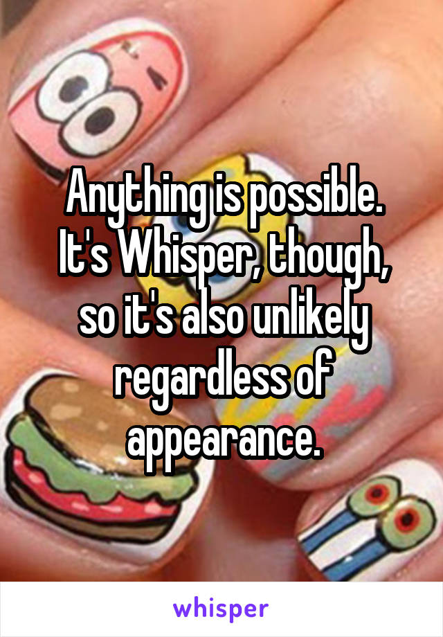 Anything is possible.
It's Whisper, though, so it's also unlikely regardless of appearance.