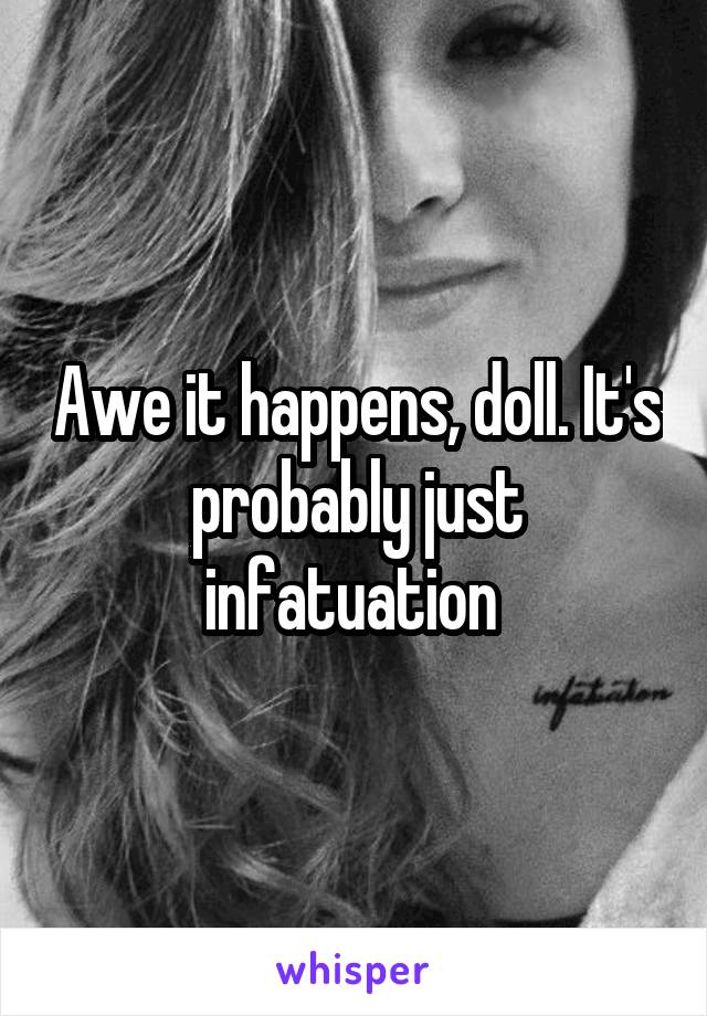 Awe it happens, doll. It's probably just infatuation 