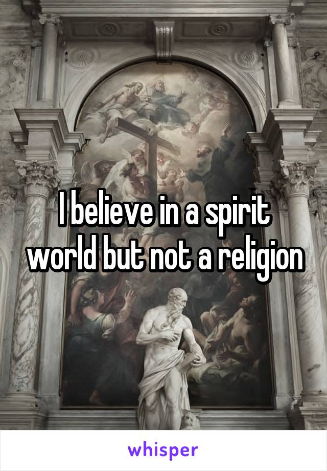 I believe in a spirit world but not a religion