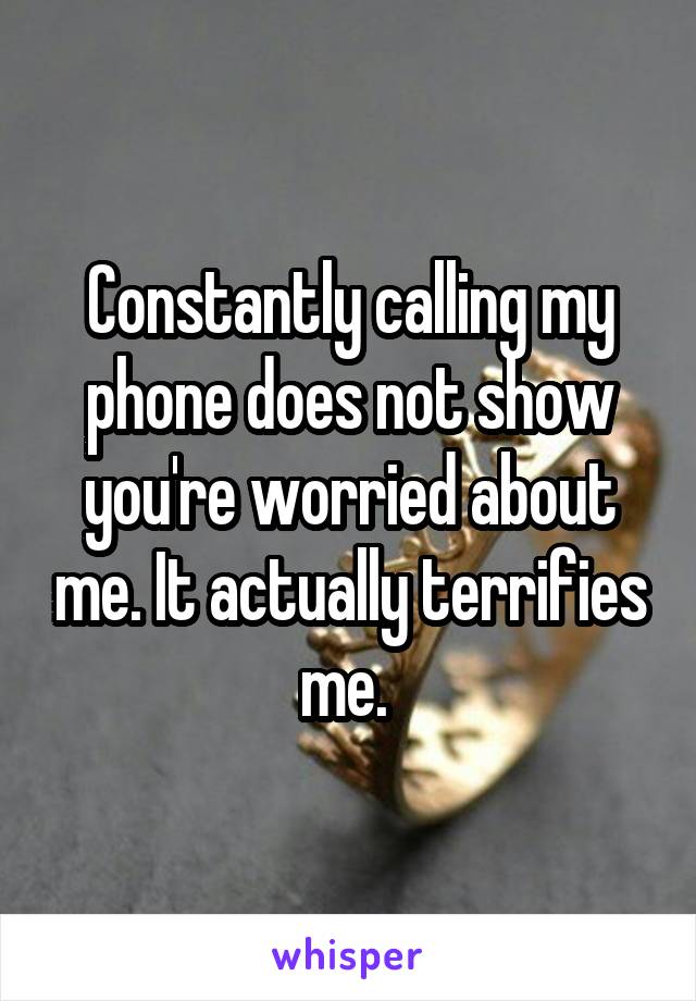 Constantly calling my phone does not show you're worried about me. It actually terrifies me. 