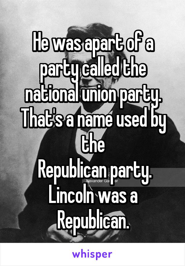 He was apart of a party called the national union party. That's a name used by the
 Republican party. Lincoln was a Republican.