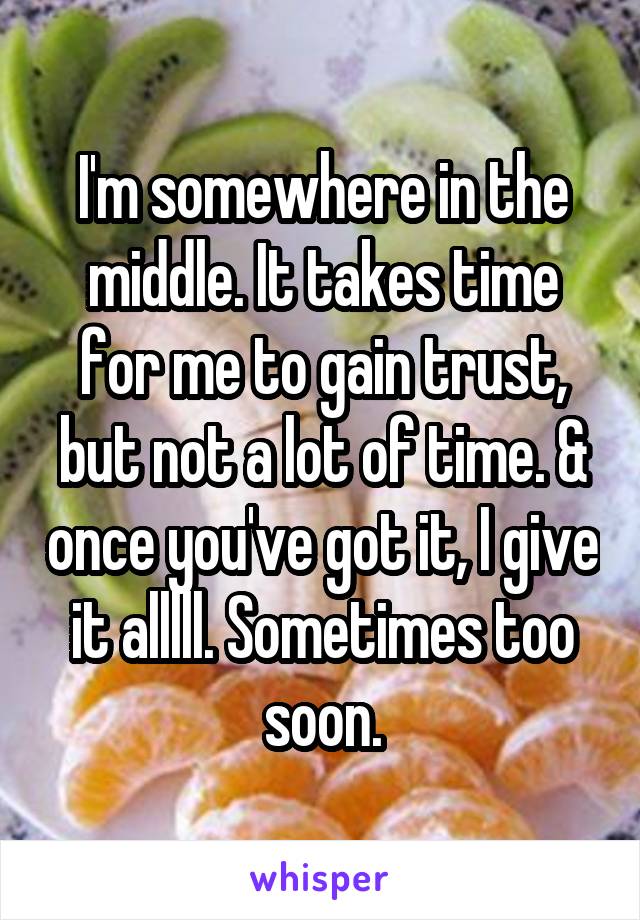 I'm somewhere in the middle. It takes time for me to gain trust, but not a lot of time. & once you've got it, I give it alllll. Sometimes too soon.