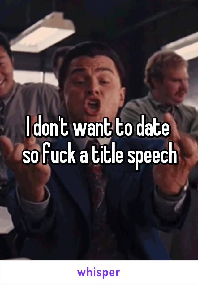 I don't want to date 
so fuck a title speech