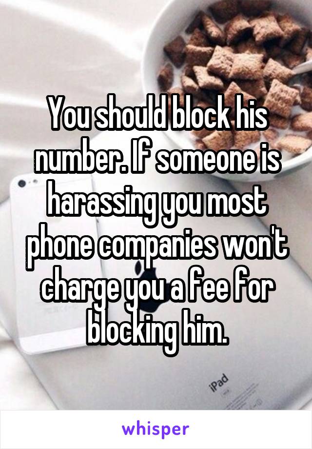You should block his number. If someone is harassing you most phone companies won't charge you a fee for blocking him.