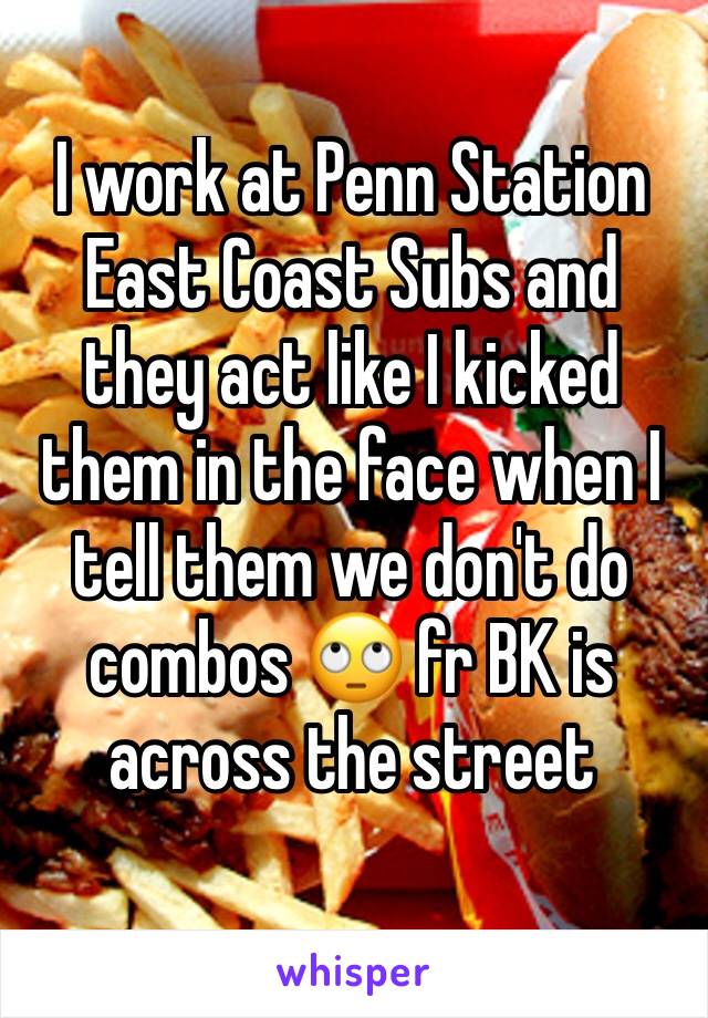I work at Penn Station East Coast Subs and they act like I kicked them in the face when I tell them we don't do combos 🙄 fr BK is across the street 
