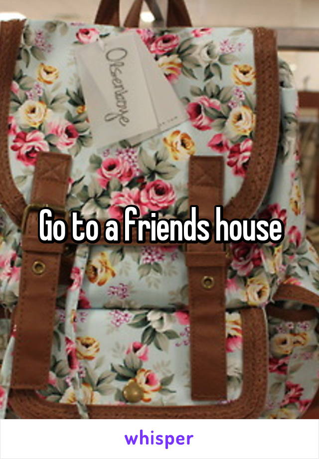 Go to a friends house