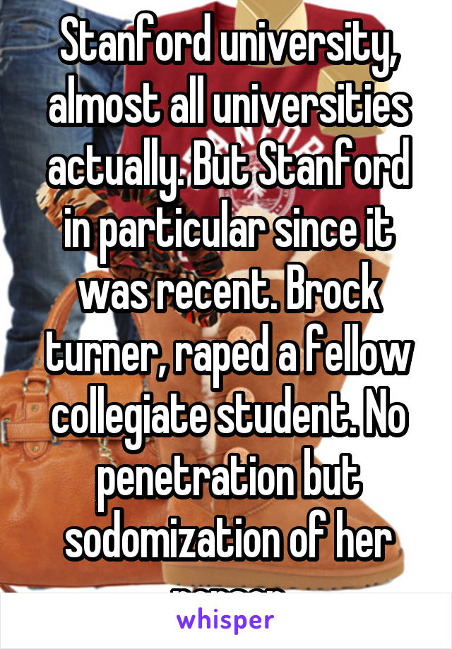 Stanford university, almost all universities actually. But Stanford in particular since it was recent. Brock turner, raped a fellow collegiate student. No penetration but sodomization of her person