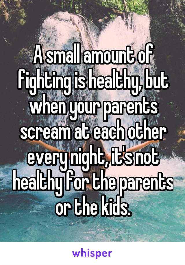 A small amount of fighting is healthy, but when your parents scream at each other every night, it's not healthy for the parents or the kids.