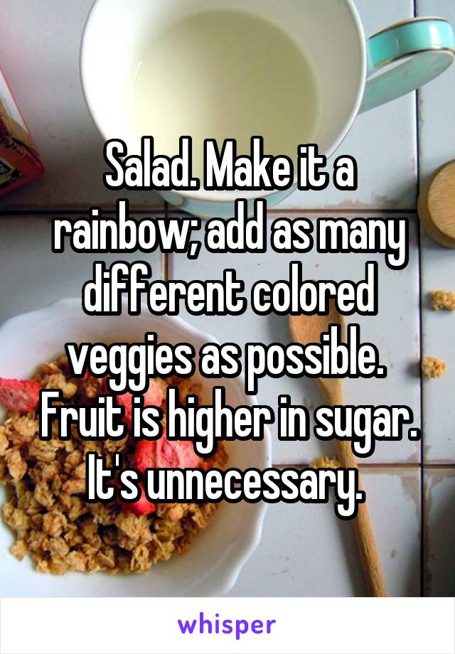 Salad. Make it a rainbow; add as many different colored veggies as possible. 
Fruit is higher in sugar. It's unnecessary. 