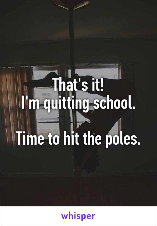 That's it!
I'm quitting school.

Time to hit the poles.