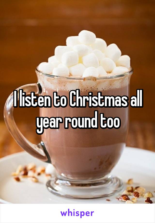 I listen to Christmas all year round too
