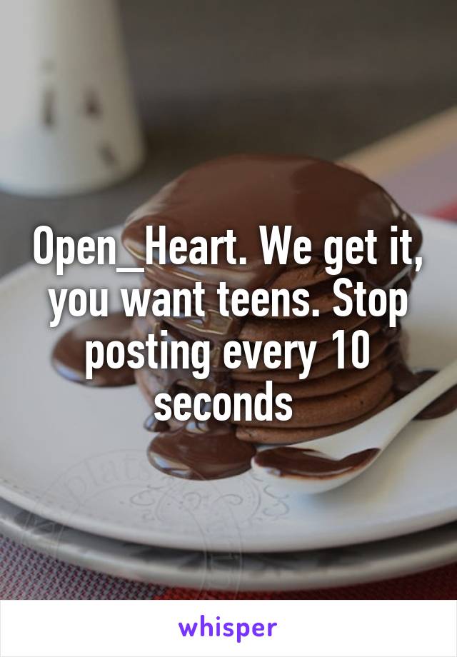 Open_Heart. We get it, you want teens. Stop posting every 10 seconds 