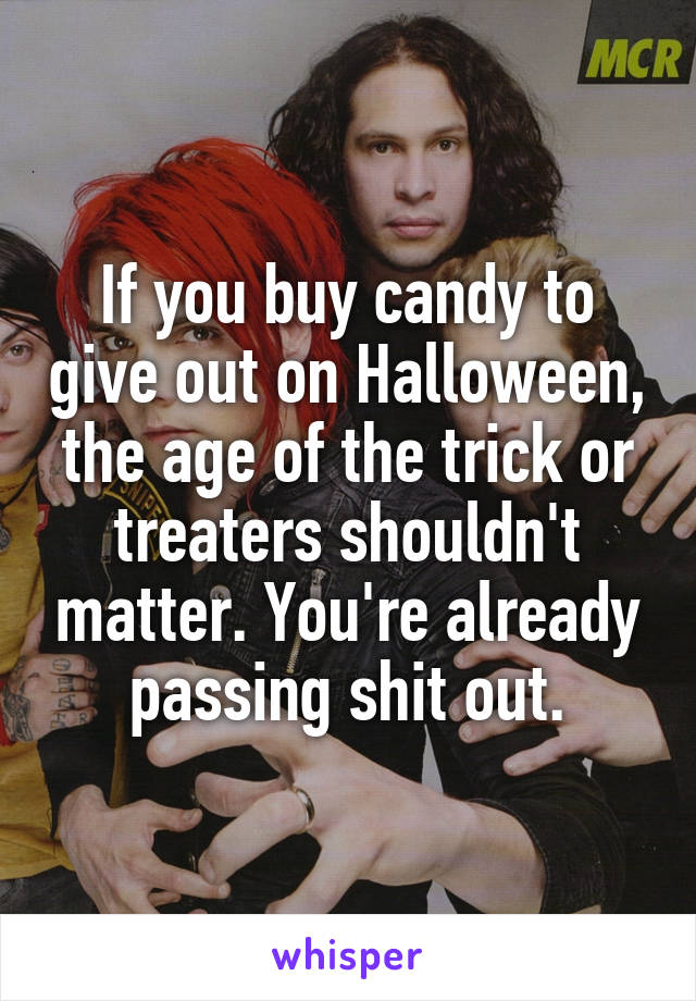 If you buy candy to give out on Halloween, the age of the trick or treaters shouldn't matter. You're already passing shit out.