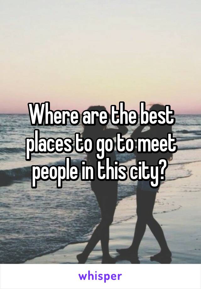 Where are the best places to go to meet people in this city? 