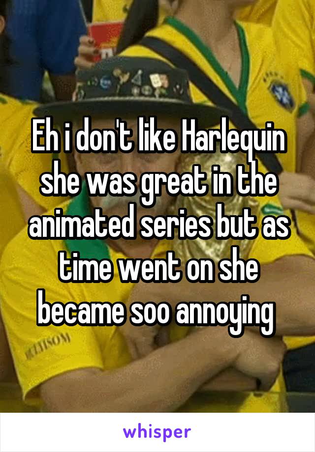 Eh i don't like Harlequin she was great in the animated series but as time went on she became soo annoying 