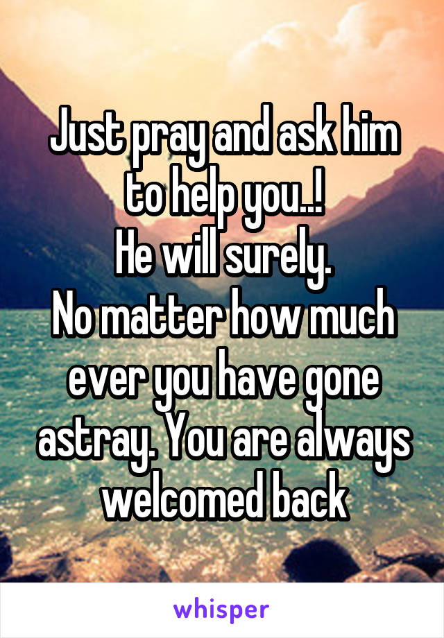 Just pray and ask him to help you..!
 He will surely. 
No matter how much ever you have gone astray. You are always welcomed back