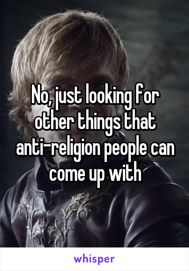 No, just looking for other things that anti-religion people can come up with