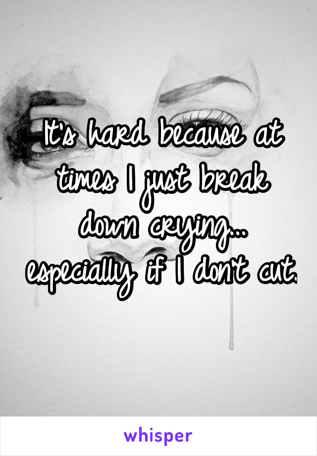 It's hard because at times I just break down crying... especially if I don't cut. 