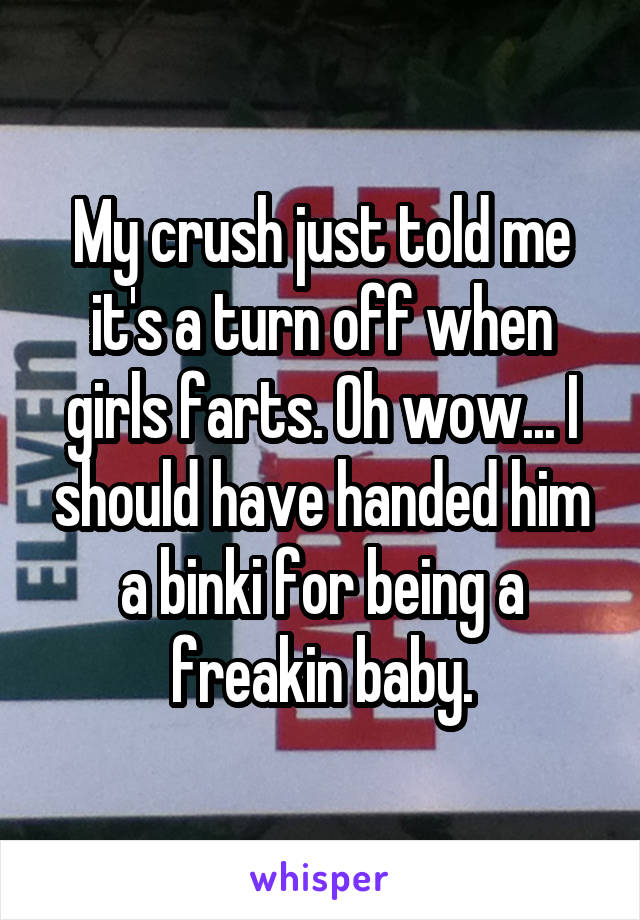 My crush just told me it's a turn off when girls farts. Oh wow... I should have handed him a binki for being a freakin baby.