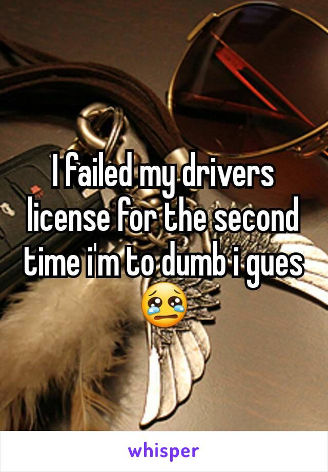 I failed my drivers license for the second time i'm to dumb i gues 😢