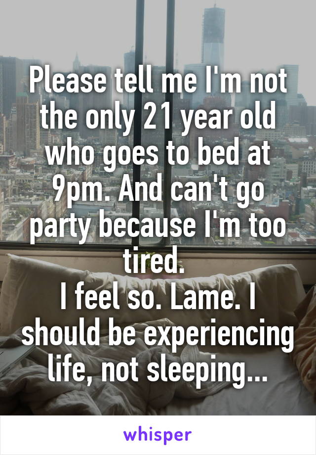 Please tell me I'm not the only 21 year old who goes to bed at 9pm. And can't go party because I'm too tired. 
I feel so. Lame. I should be experiencing life, not sleeping...