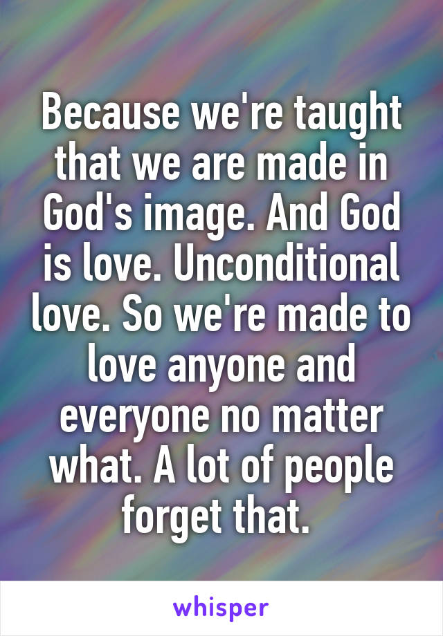 Because we're taught that we are made in God's image. And God is love. Unconditional love. So we're made to love anyone and everyone no matter what. A lot of people forget that. 