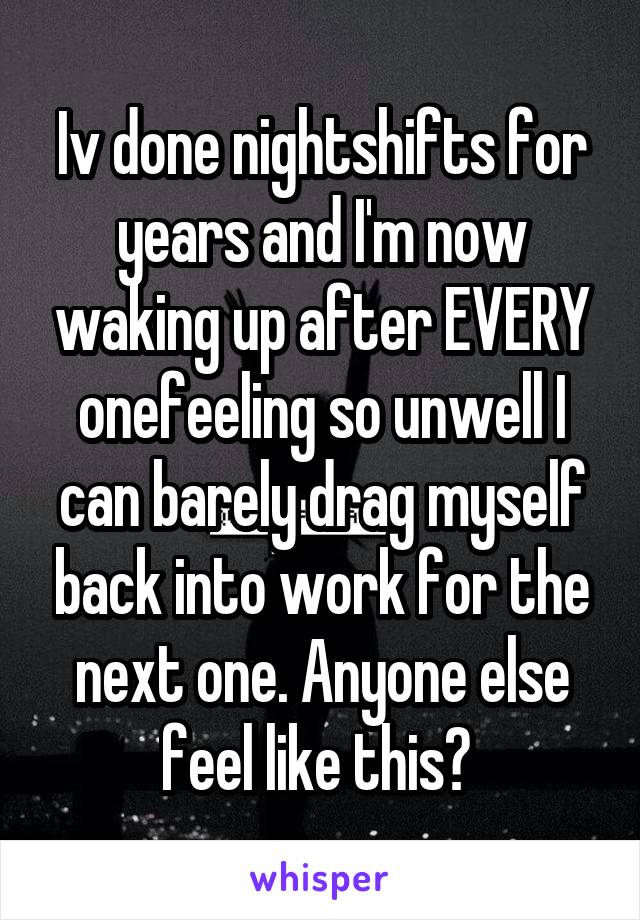 Iv done nightshifts for years and I'm now waking up after EVERY onefeeling so unwell I can barely drag myself back into work for the next one. Anyone else feel like this? 