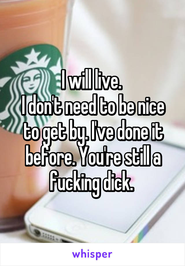 I will live. 
I don't need to be nice to get by. I've done it before. You're still a fucking dick. 