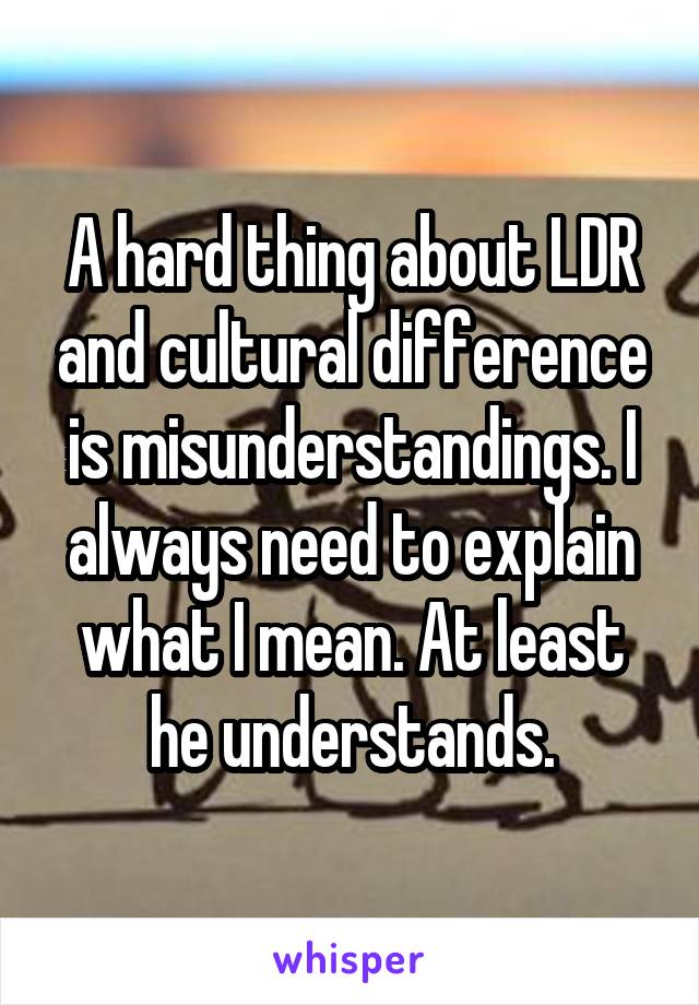 A hard thing about LDR and cultural difference is misunderstandings. I always need to explain what I mean. At least he understands.