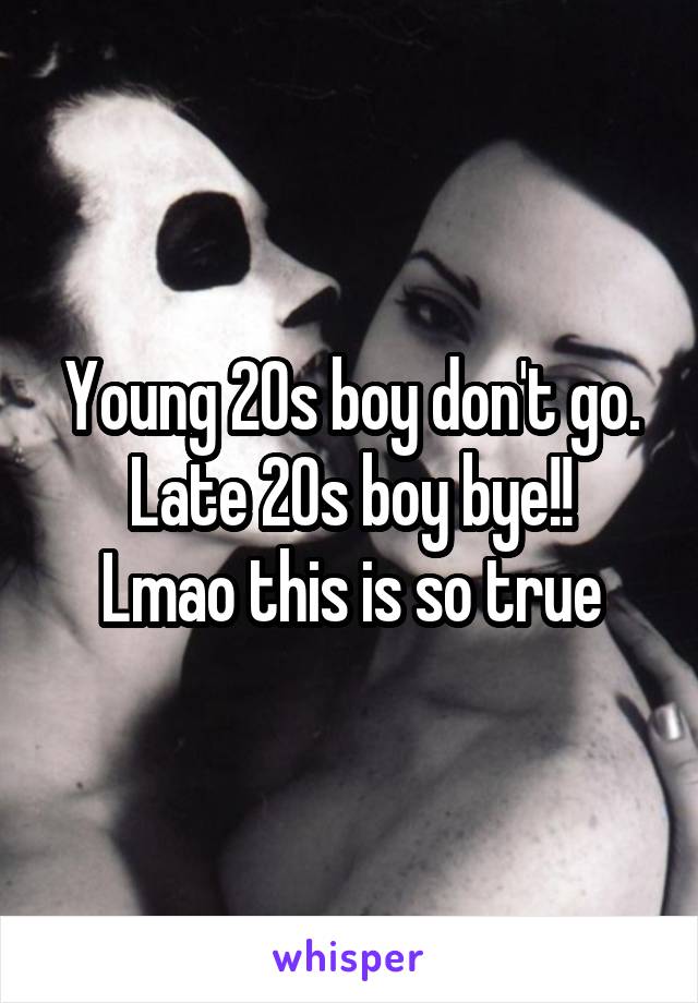 Young 20s boy don't go.
Late 20s boy bye!! Lmao this is so true