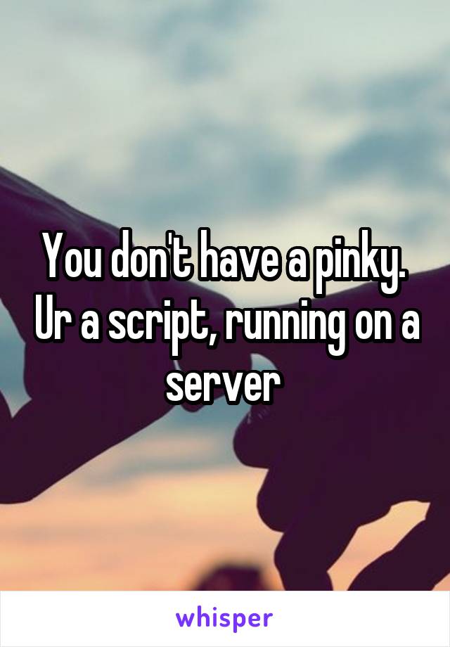 You don't have a pinky.  Ur a script, running on a server 