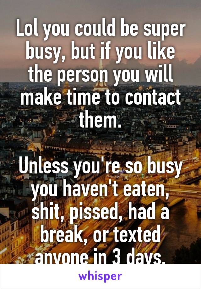 Lol you could be super busy, but if you like the person you will make time to contact them.

Unless you're so busy you haven't eaten, shit, pissed, had a break, or texted anyone in 3 days.