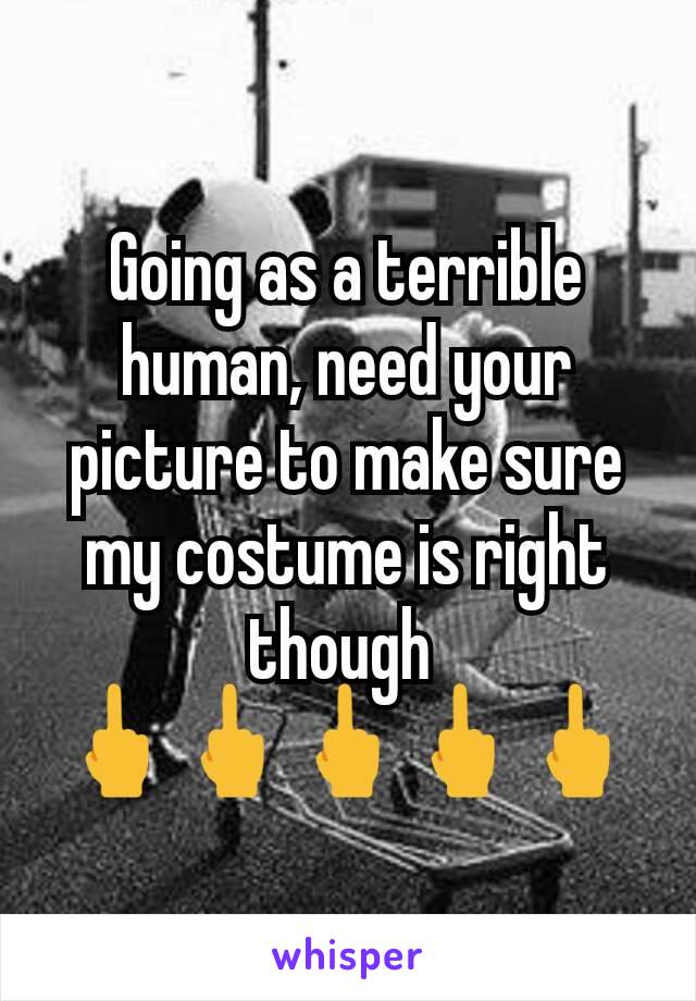 Going as a terrible human, need your picture to make sure my costume is right though 
🖕🖕🖕🖕🖕