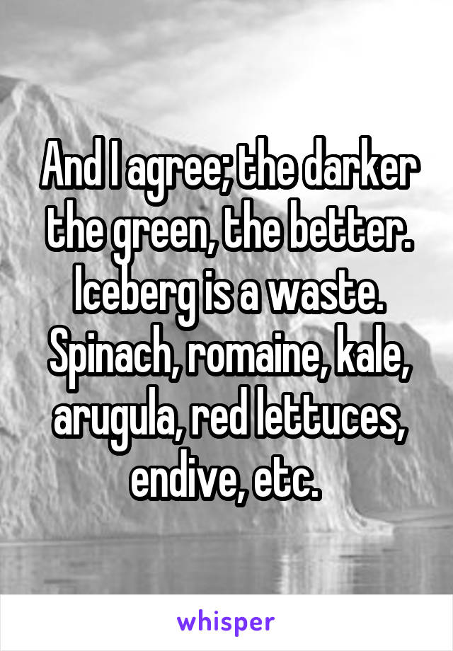 And I agree; the darker the green, the better. Iceberg is a waste. Spinach, romaine, kale, arugula, red lettuces, endive, etc. 