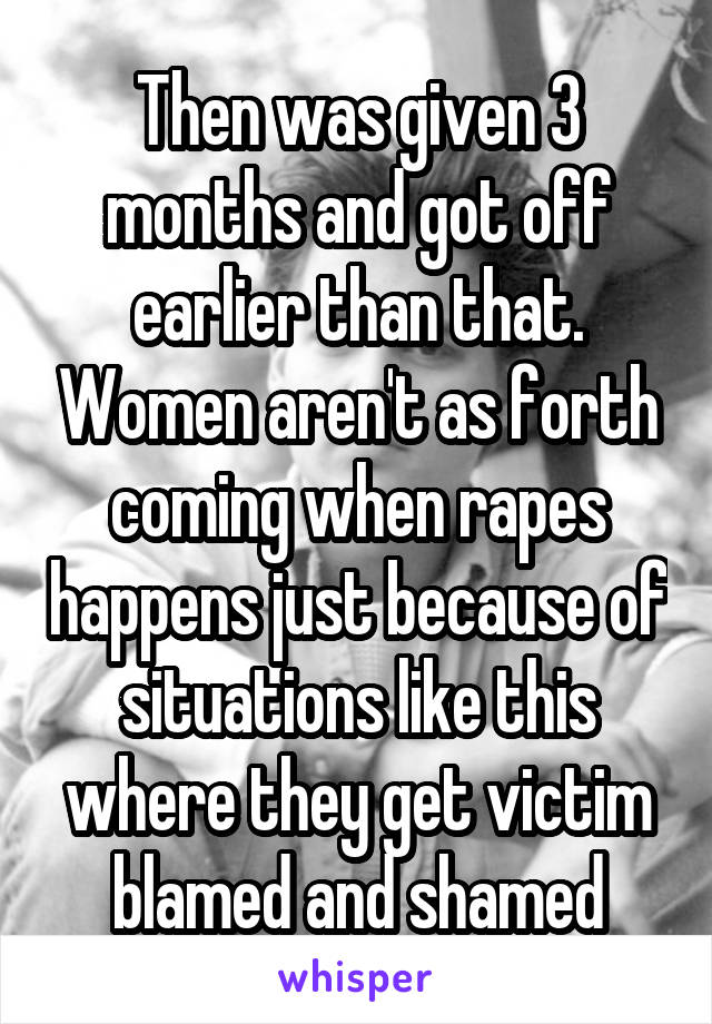 Then was given 3 months and got off earlier than that. Women aren't as forth coming when rapes happens just because of situations like this where they get victim blamed and shamed