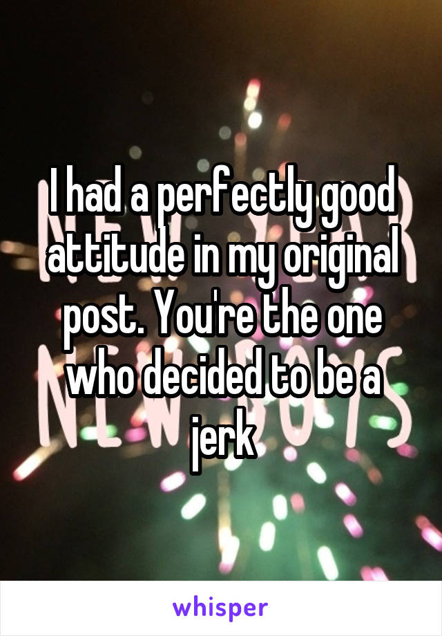 I had a perfectly good attitude in my original post. You're the one who decided to be a jerk
