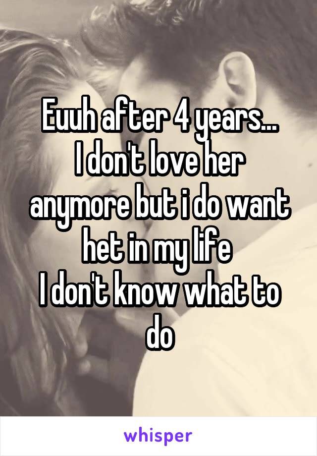 Euuh after 4 years...
I don't love her anymore but i do want het in my life 
I don't know what to do