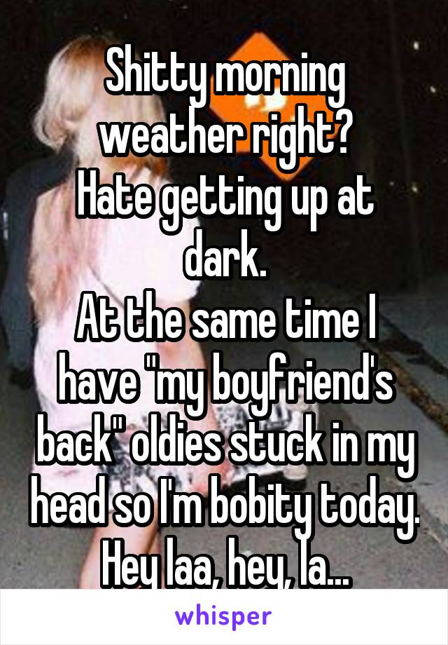 Shitty morning weather right?
Hate getting up at dark.
At the same time I have "my boyfriend's back" oldies stuck in my head so I'm bobity today.
Hey laa, hey, la...